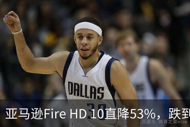 亚马逊Fire HD 10直降53%，跌到72.99美元历史低价