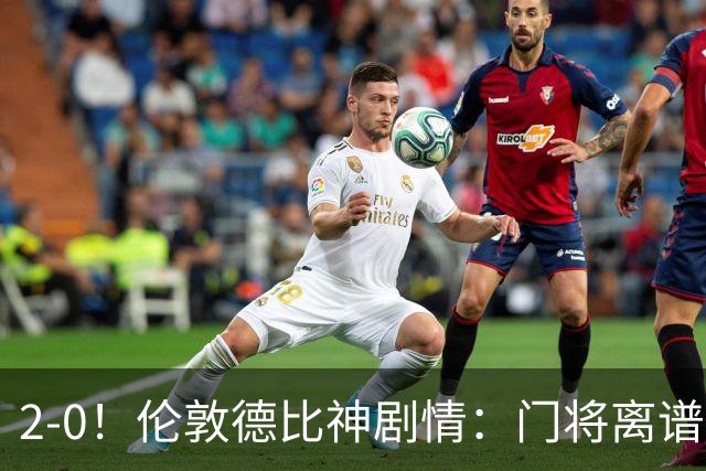 2-0！伦敦德比神剧情：门将离谱乌龙 8.4亿豪门客场爆冷逃离降级区